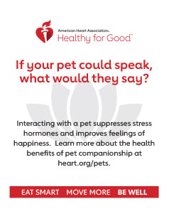 If your pet could speak, what would they say?  Interacting with a pet suppresses stress hormones and improves feelings of happiness.  Learn more about the health benefits of pet companionship at heart.org/pets